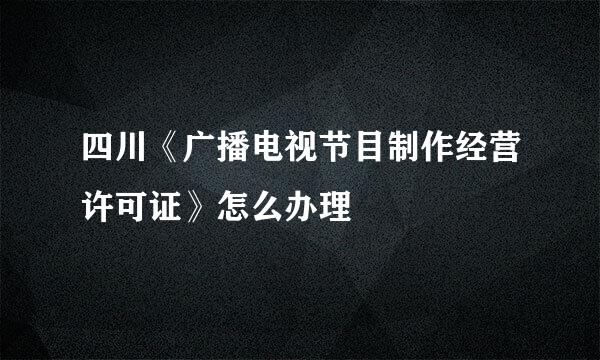 四川《广播电视节目制作经营许可证》怎么办理