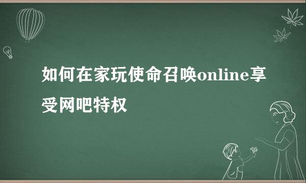 如何在家玩使命召唤online享受网吧特权