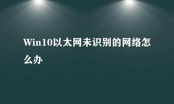 Win10以太网未识别的网络怎么办