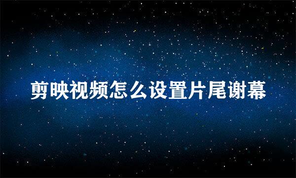 剪映视频怎么设置片尾谢幕