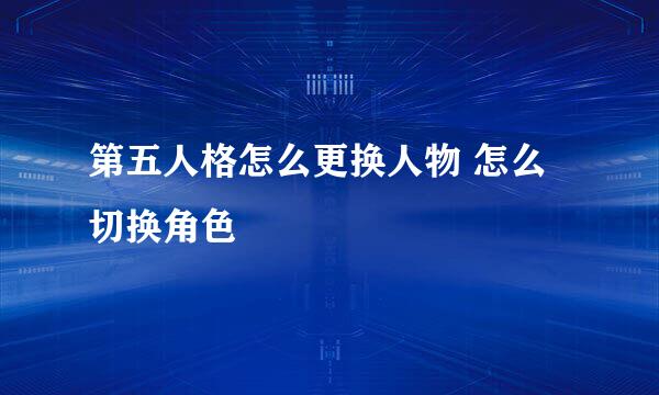 第五人格怎么更换人物 怎么切换角色