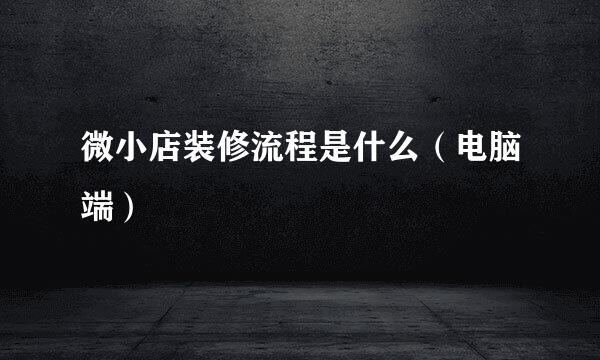 微小店装修流程是什么（电脑端）