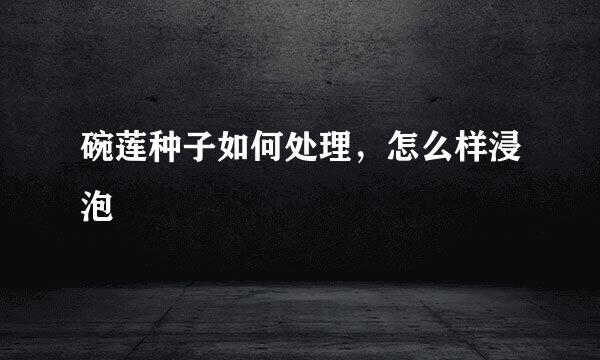 碗莲种子如何处理，怎么样浸泡
