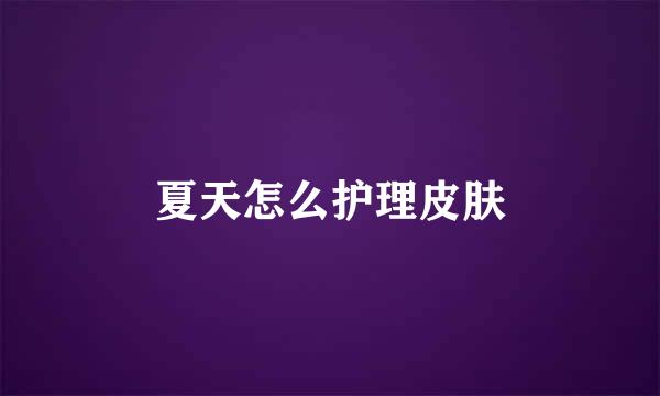 夏天怎么护理皮肤