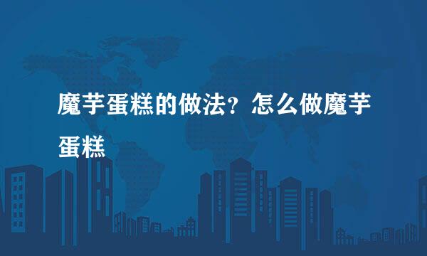 魔芋蛋糕的做法？怎么做魔芋蛋糕