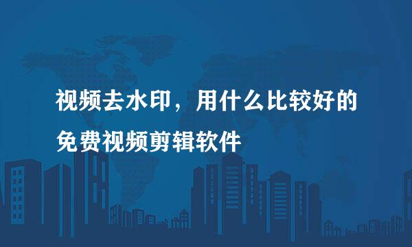 视频去水印，用什么比较好的免费视频剪辑软件