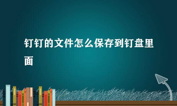 钉钉的文件怎么保存到钉盘里面