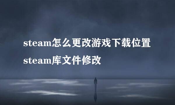 steam怎么更改游戏下载位置 steam库文件修改
