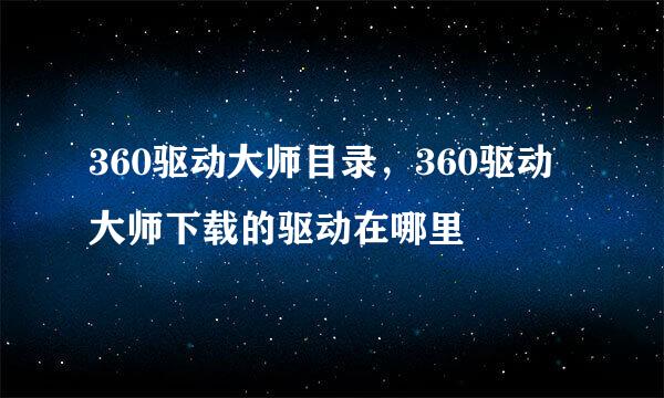 360驱动大师目录，360驱动大师下载的驱动在哪里