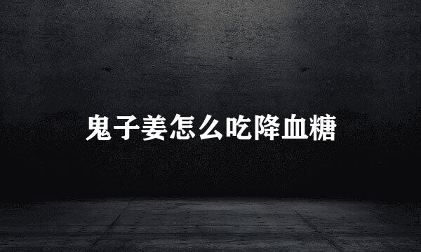 鬼子姜怎么吃降血糖
