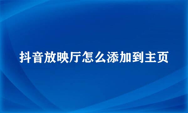 抖音放映厅怎么添加到主页