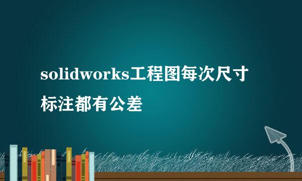 solidworks工程图每次尺寸标注都有公差