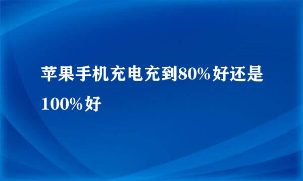 苹果手机充电充到80%好还是100%好