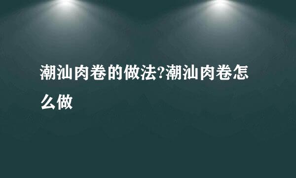 潮汕肉卷的做法?潮汕肉卷怎么做