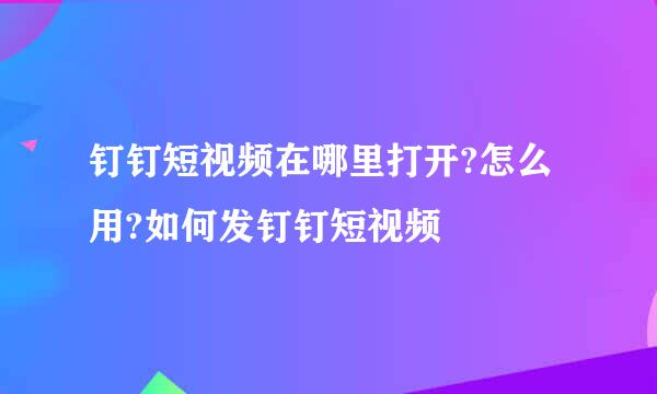 钉钉短视频在哪里打开?怎么用?如何发钉钉短视频