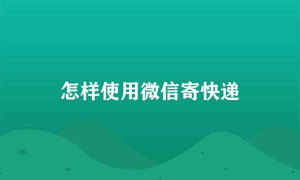 怎样使用微信寄快递