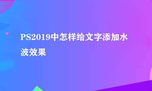 PS2019中怎样给文字添加水波效果