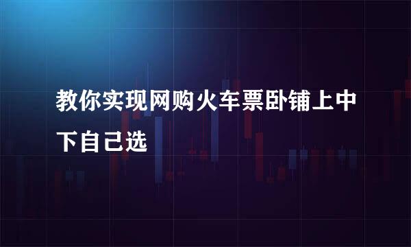 教你实现网购火车票卧铺上中下自己选