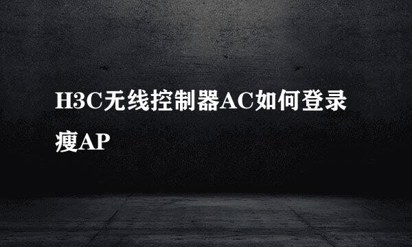 H3C无线控制器AC如何登录瘦AP