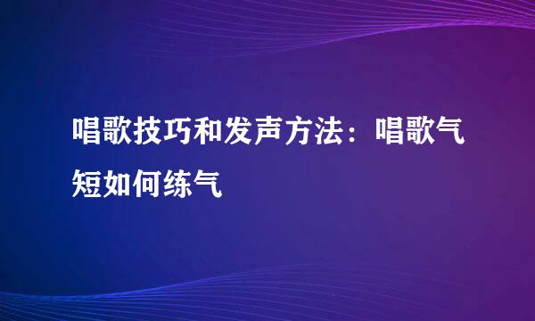 唱歌技巧和发声方法：唱歌气短如何练气