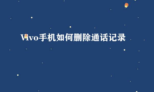 Vivo手机如何删除通话记录