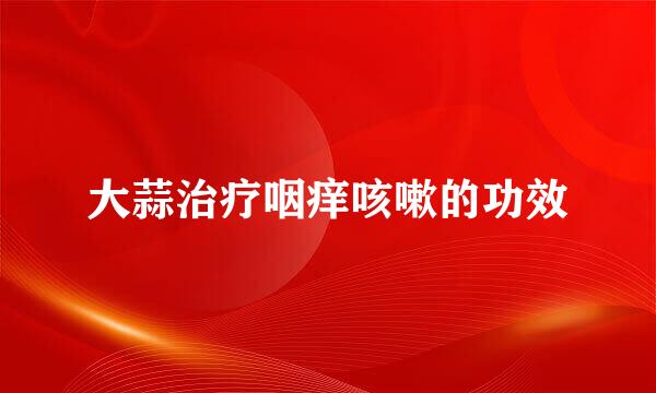 大蒜治疗咽痒咳嗽的功效