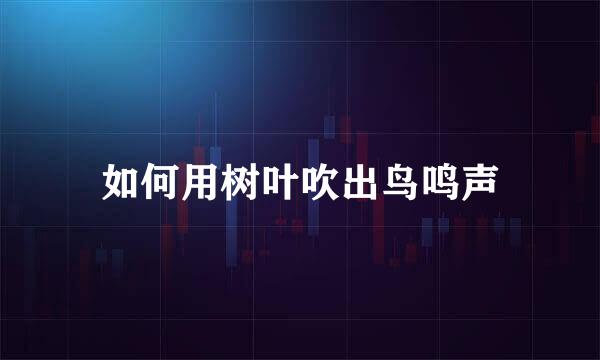 如何用树叶吹出鸟鸣声