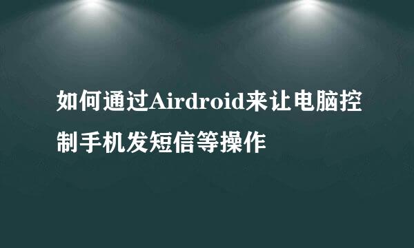 如何通过Airdroid来让电脑控制手机发短信等操作