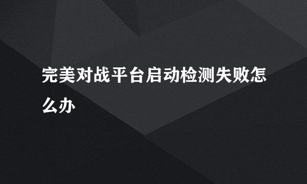 完美对战平台启动检测失败怎么办