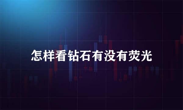 怎样看钻石有没有荧光