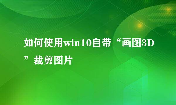 如何使用win10自带“画图3D”裁剪图片