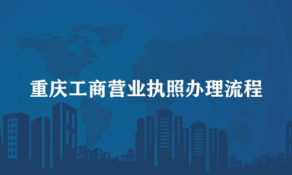 重庆工商营业执照办理流程