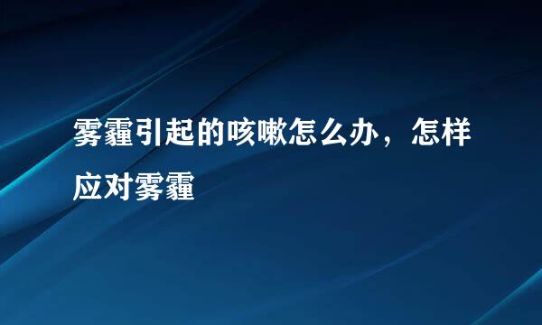 雾霾引起的咳嗽怎么办，怎样应对雾霾