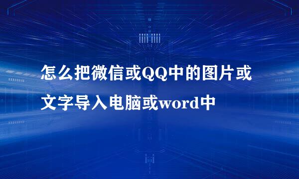 怎么把微信或QQ中的图片或文字导入电脑或word中