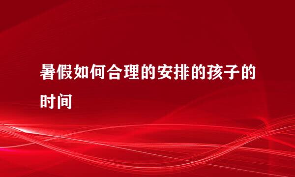 暑假如何合理的安排的孩子的时间