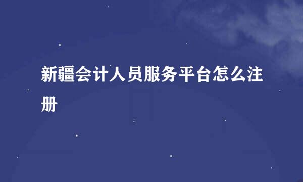 新疆会计人员服务平台怎么注册