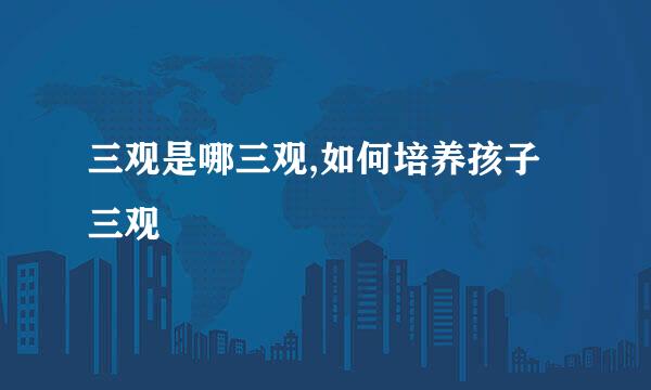 三观是哪三观,如何培养孩子三观