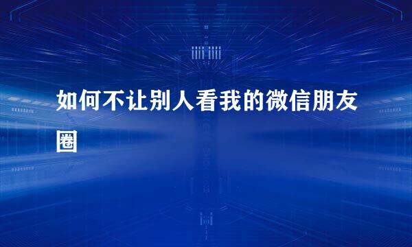 如何不让别人看我的微信朋友圈