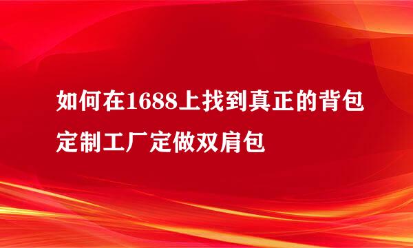 如何在1688上找到真正的背包定制工厂定做双肩包