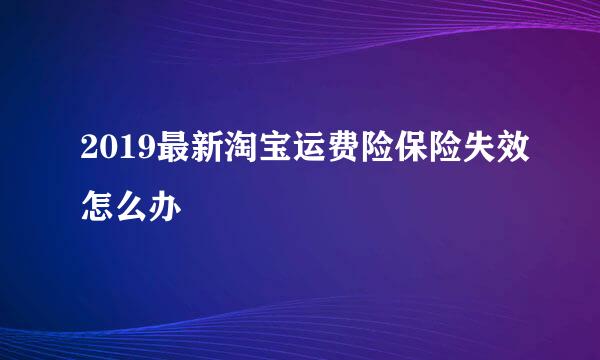 2019最新淘宝运费险保险失效怎么办