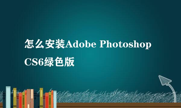 怎么安装Adobe Photoshop CS6绿色版