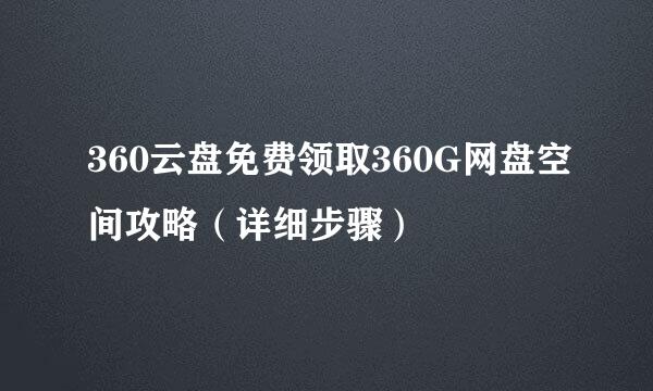 360云盘免费领取360G网盘空间攻略（详细步骤）