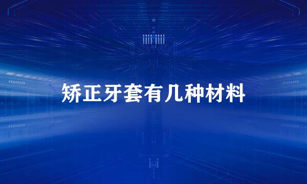 矫正牙套有几种材料