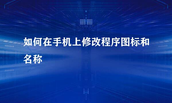 如何在手机上修改程序图标和名称