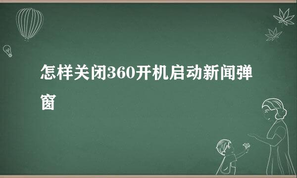 怎样关闭360开机启动新闻弹窗