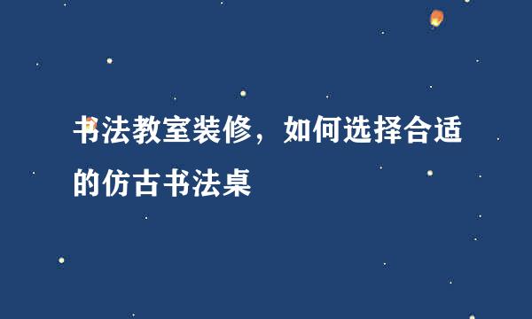 书法教室装修，如何选择合适的仿古书法桌