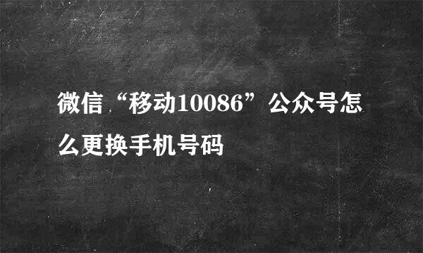 微信“移动10086”公众号怎么更换手机号码