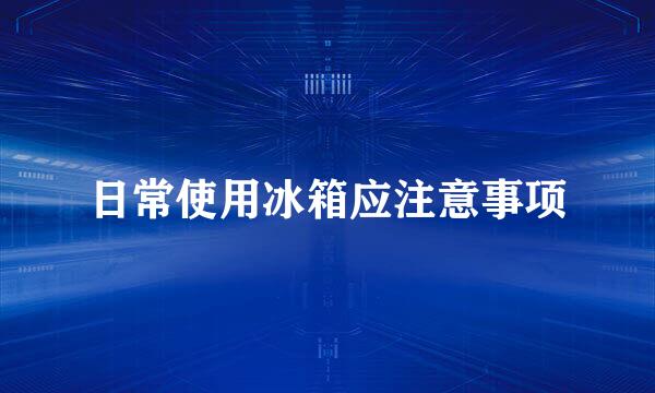 日常使用冰箱应注意事项