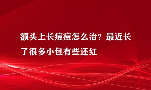 额头上长痘痘怎么治？最近长了很多小包有些还红