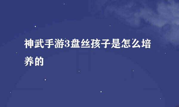 神武手游3盘丝孩子是怎么培养的